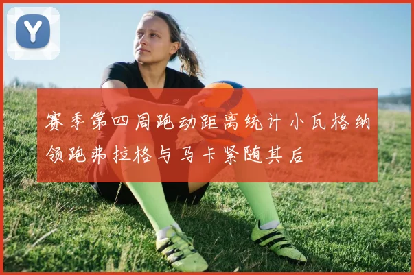赛季第四周跑动距离统计小瓦格纳领跑弗拉格与马卡紧随其后