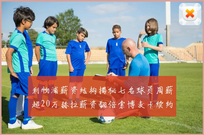 利物浦薪资结构揭秘七名球员周薪超20万赫拉薪资翻倍索博麦卡续约待定