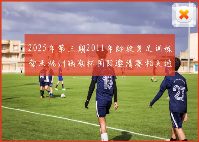 2025年第三期2011年龄段男足训练营及杭州钱潮杯国际邀请赛相关通知