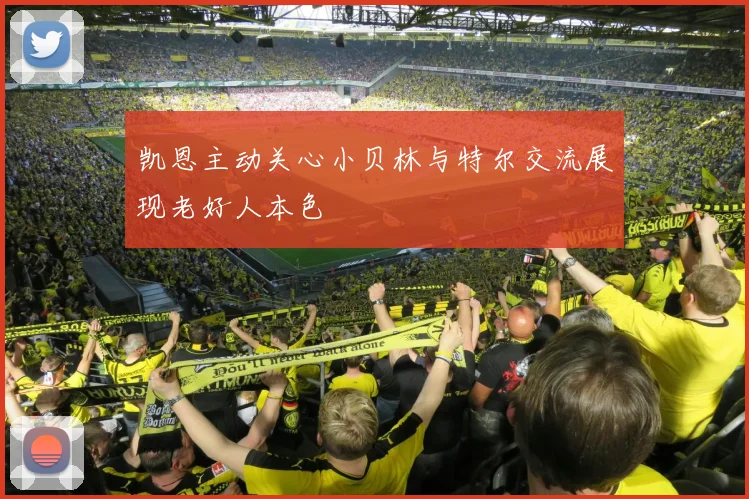 凯恩主动关心小贝林与特尔交流展现老好人本色