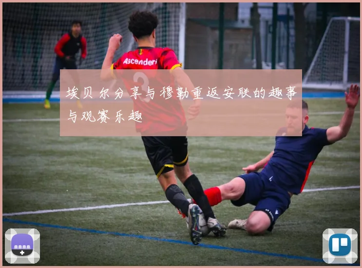 埃贝尔分享与穆勒重返安联的趣事与观赛乐趣