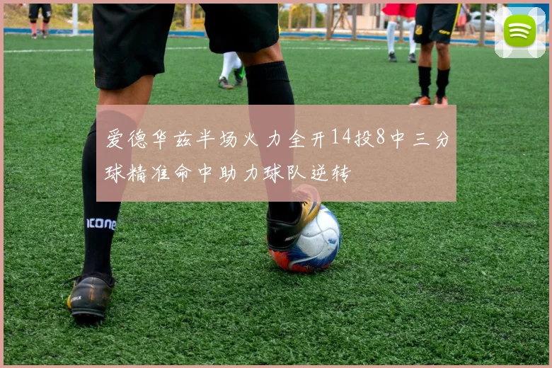 爱德华兹半场火力全开14投8中三分球精准命中助力球队逆转