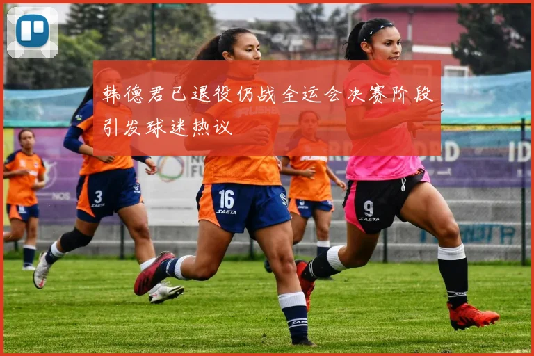 韩德君已退役仍战全运会决赛阶段引发球迷热议