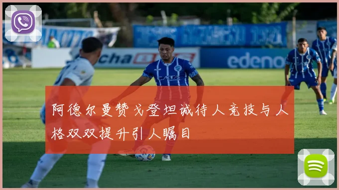 阿德尔曼赞戈登坦诚待人竞技与人格双双提升引人瞩目