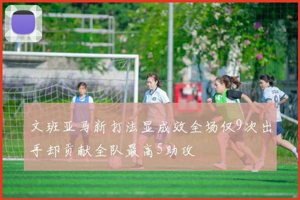 文班亚马新打法显成效全场仅9次出手却贡献全队最高5助攻